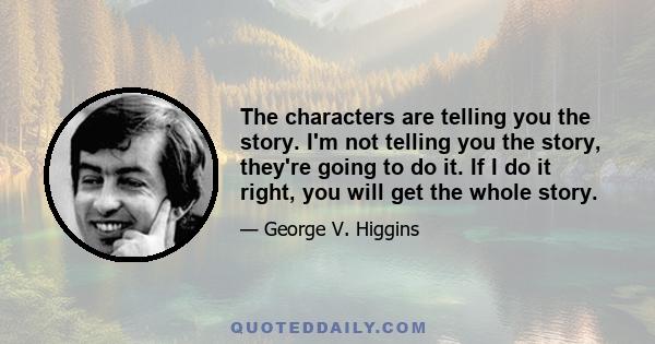 The characters are telling you the story. I'm not telling you the story, they're going to do it. If I do it right, you will get the whole story.