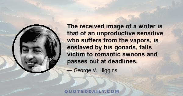 The received image of a writer is that of an unproductive sensitive who suffers from the vapors, is enslaved by his gonads, falls victim to romantic swoons and passes out at deadlines.