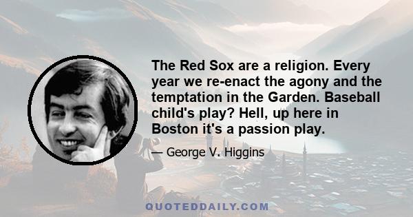 The Red Sox are a religion. Every year we re-enact the agony and the temptation in the Garden. Baseball child's play? Hell, up here in Boston it's a passion play.