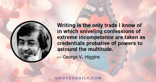 Writing is the only trade I know of in which sniveling confessions of extreme incompetence are taken as credentials probative of powers to astound the multitude.