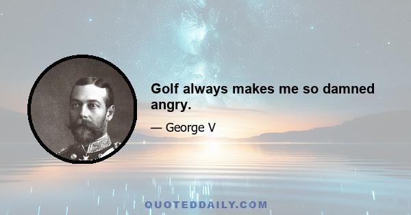 Golf always makes me so damned angry.