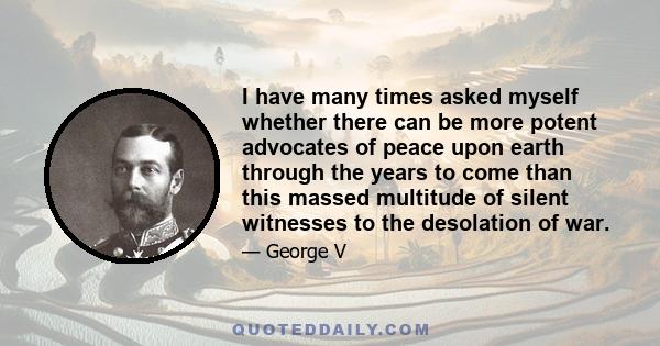 I have many times asked myself whether there can be more potent advocates of peace upon earth through the years to come than this massed multitude of silent witnesses to the desolation of war.