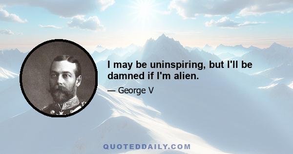 I may be uninspiring, but I'll be damned if I'm alien.