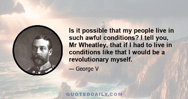 Is it possible that my people live in such awful conditions? I tell you, Mr Wheatley, that if I had to live in conditions like that I would be a revolutionary myself.