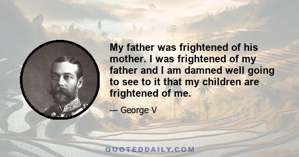 My father was frightened of his mother. I was frightened of my father and I am damned well going to see to it that my children are frightened of me.