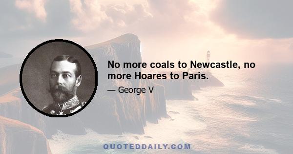 No more coals to Newcastle, no more Hoares to Paris.