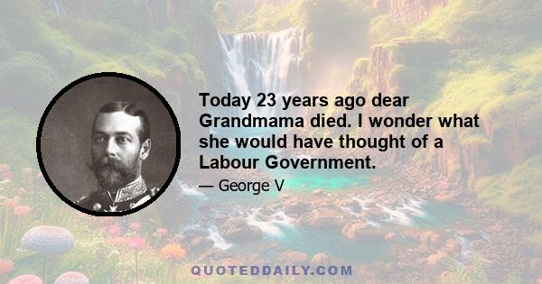 Today 23 years ago dear Grandmama died. I wonder what she would have thought of a Labour Government.