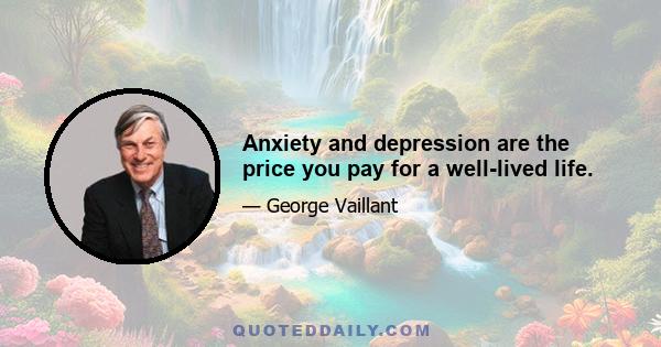 Anxiety and depression are the price you pay for a well-lived life.