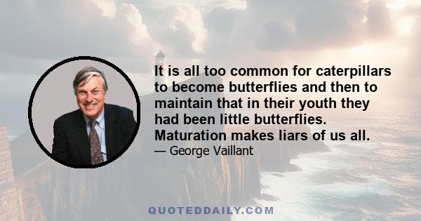 It is all too common for caterpillars to become butterflies and then to maintain that in their youth they had been little butterflies. Maturation makes liars of us all.