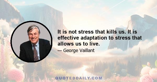 It is not stress that kills us. It is effective adaptation to stress that allows us to live.