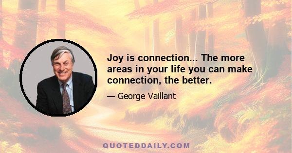 Joy is connection... The more areas in your life you can make connection, the better.