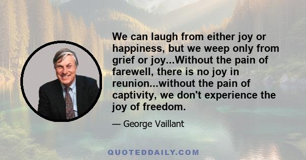 We can laugh from either joy or happiness, but we weep only from grief or joy...Without the pain of farewell, there is no joy in reunion...without the pain of captivity, we don't experience the joy of freedom.