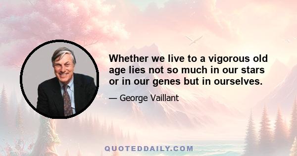 Whether we live to a vigorous old age lies not so much in our stars or in our genes but in ourselves.