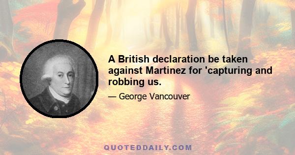 A British declaration be taken against Martinez for 'capturing and robbing us.