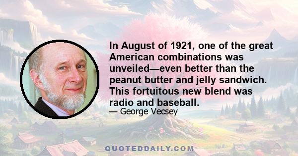 In August of 1921, one of the great American combinations was unveiled—even better than the peanut butter and jelly sandwich. This fortuitous new blend was radio and baseball.