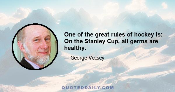 One of the great rules of hockey is: On the Stanley Cup, all germs are healthy.