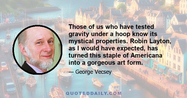 Those of us who have tested gravity under a hoop know its mystical properties. Robin Layton, as I would have expected, has turned this staple of Americana into a gorgeous art form.