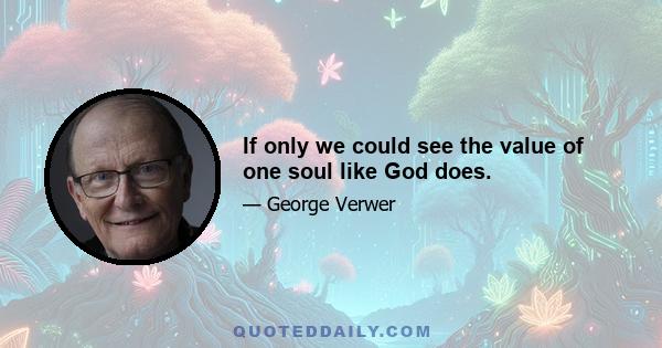 If only we could see the value of one soul like God does.