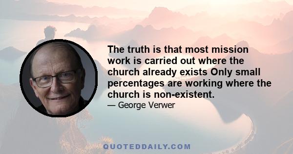 The truth is that most mission work is carried out where the church already exists Only small percentages are working where the church is non-existent.