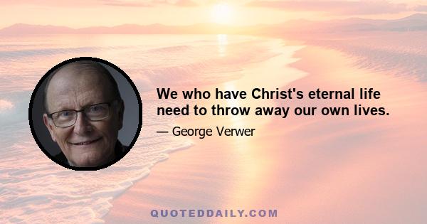 We who have Christ's eternal life need to throw away our own lives.