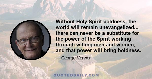 Without Holy Spirit boldness, the world will remain unevangelized... there can never be a substitute for the power of the Spirit working through willing men and women, and that power will bring boldness.