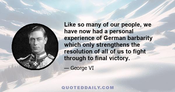 Like so many of our people, we have now had a personal experience of German barbarity which only strengthens the resolution of all of us to fight through to final victory.