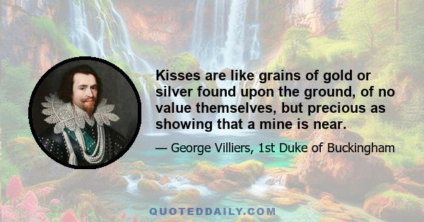 Kisses are like grains of gold or silver found upon the ground, of no value themselves, but precious as showing that a mine is near.