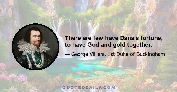 There are few have Dana's fortune, to have God and gold together.