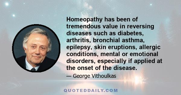 Homeopathy has been of tremendous value in reversing diseases such as diabetes, arthritis, bronchial asthma, epilepsy, skin eruptions, allergic conditions, mental or emotional disorders, especially if applied at the