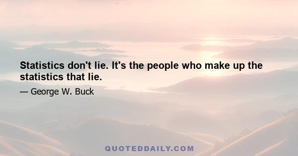 Statistics don't lie. It's the people who make up the statistics that lie.