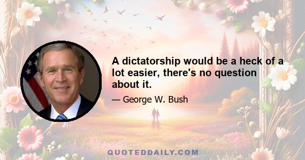 A dictatorship would be a heck of a lot easier, there's no question about it.