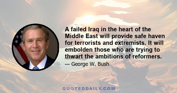 A failed Iraq in the heart of the Middle East will provide safe haven for terrorists and extremists. It will embolden those who are trying to thwart the ambitions of reformers.