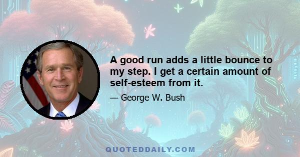 A good run adds a little bounce to my step. I get a certain amount of self-esteem from it.