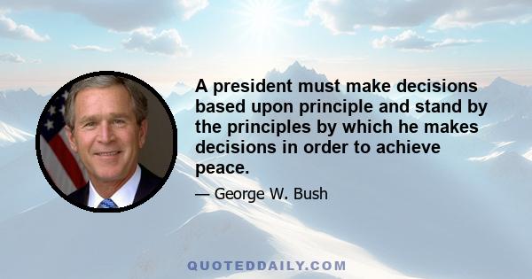 A president must make decisions based upon principle and stand by the principles by which he makes decisions in order to achieve peace.