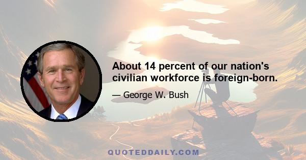 About 14 percent of our nation's civilian workforce is foreign-born.