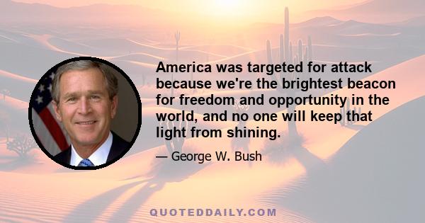 America was targeted for attack because we're the brightest beacon for freedom and opportunity in the world, and no one will keep that light from shining.