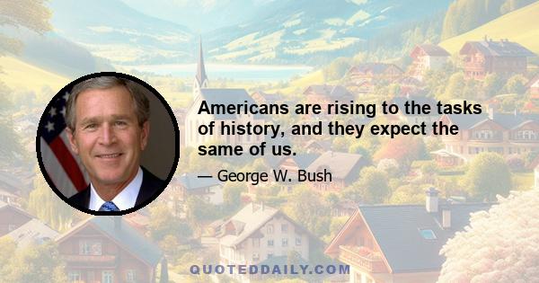 Americans are rising to the tasks of history, and they expect the same of us.