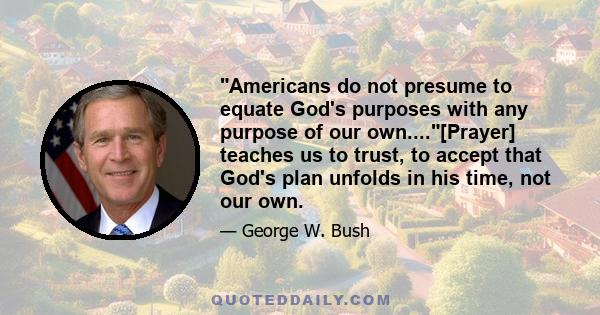 Americans do not presume to equate God's purposes with any purpose of our own....[Prayer] teaches us to trust, to accept that God's plan unfolds in his time, not our own.