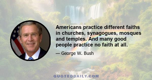 Americans practice different faiths in churches, synagogues, mosques and temples. And many good people practice no faith at all.