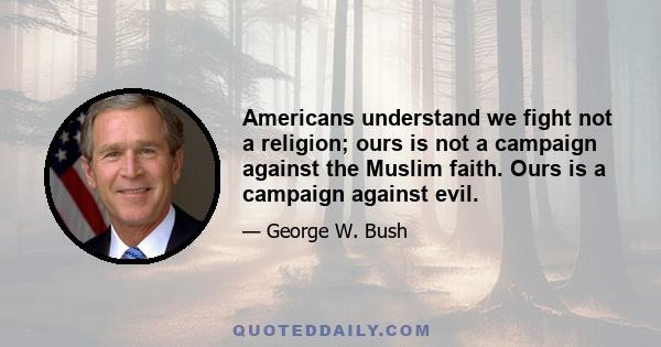 Americans understand we fight not a religion; ours is not a campaign against the Muslim faith. Ours is a campaign against evil.