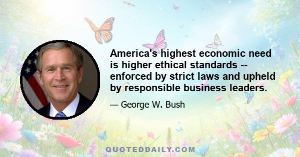 America's highest economic need is higher ethical standards -- enforced by strict laws and upheld by responsible business leaders.