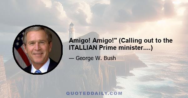 Amigo! Amigo! (Calling out to the ITALLIAN Prime minister....)