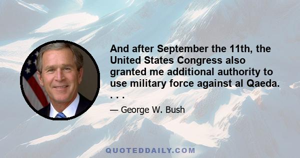 And after September the 11th, the United States Congress also granted me additional authority to use military force against al Qaeda. . . .