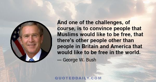 And one of the challenges, of course, is to convince people that Muslims would like to be free, that there's other people other than people in Britain and America that would like to be free in the world.