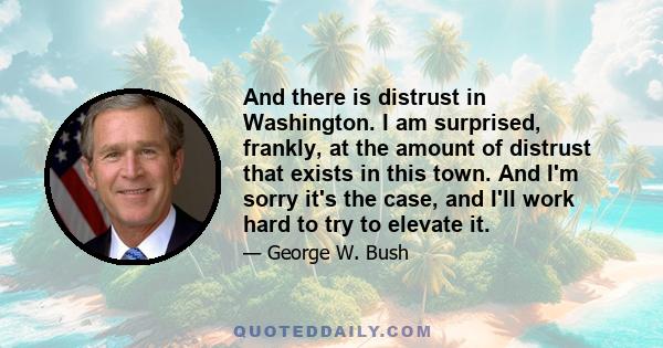 And there is distrust in Washington. I am surprised, frankly, at the amount of distrust that exists in this town. And I'm sorry it's the case, and I'll work hard to try to elevate it.