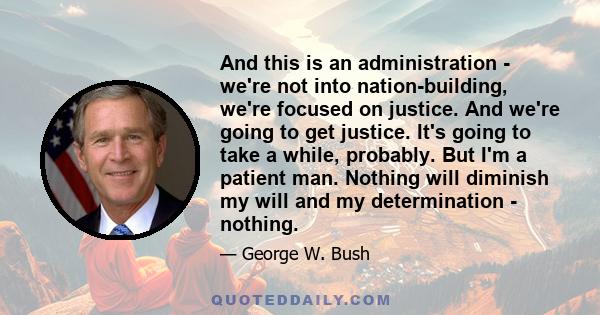 And this is an administration - we're not into nation-building, we're focused on justice. And we're going to get justice. It's going to take a while, probably. But I'm a patient man. Nothing will diminish my will and my 