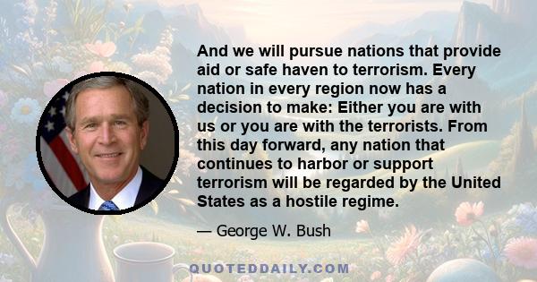 And we will pursue nations that provide aid or safe haven to terrorism. Every nation in every region now has a decision to make: Either you are with us or you are with the terrorists. From this day forward, any nation