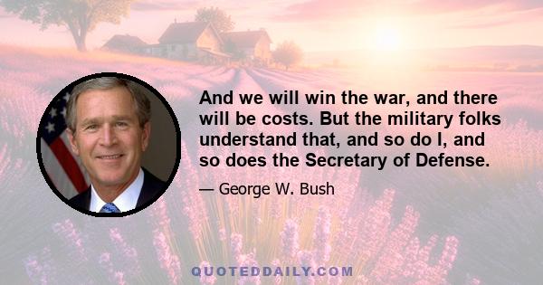 And we will win the war, and there will be costs. But the military folks understand that, and so do I, and so does the Secretary of Defense.