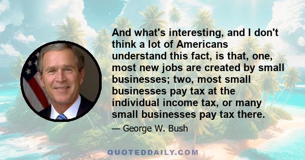 And what's interesting, and I don't think a lot of Americans understand this fact, is that, one, most new jobs are created by small businesses; two, most small businesses pay tax at the individual income tax, or many