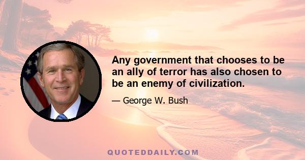 Any government that chooses to be an ally of terror has also chosen to be an enemy of civilization.